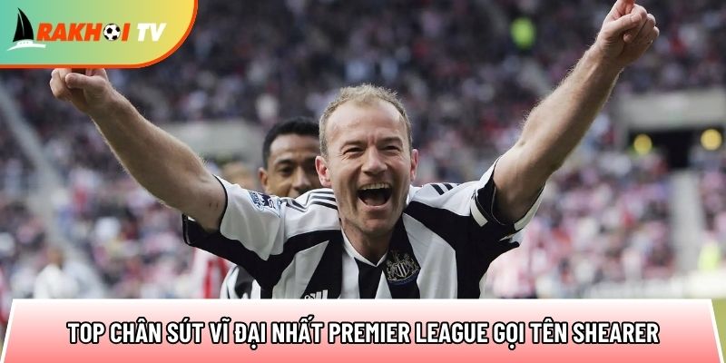 top chan sut vi dai nhat premier league goi ten shearer Sao chep