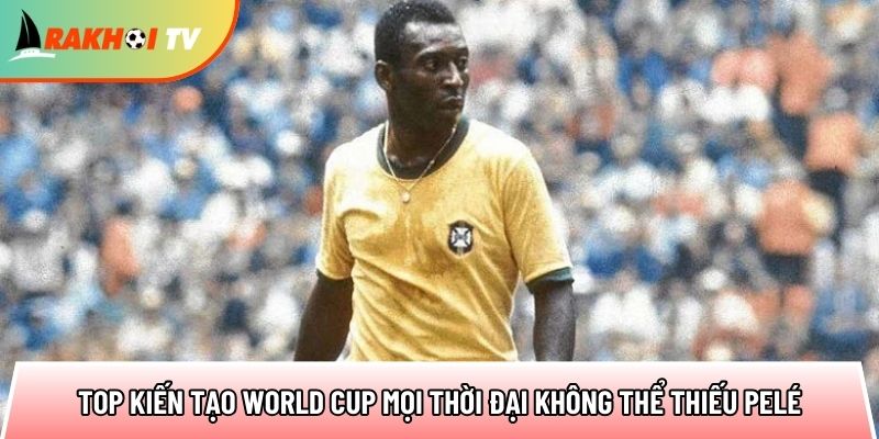 top kien tao world cup moi thoi dai khong the thieu pele